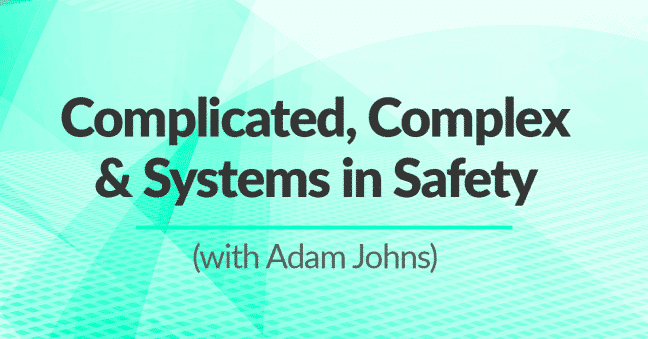 Complicated Systems, Complex Systems, Emergence & Systems Thinking in Safety: Talking with Adam Johns